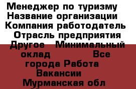 Менеджер по туризму › Название организации ­ Компания-работодатель › Отрасль предприятия ­ Другое › Минимальный оклад ­ 25 000 - Все города Работа » Вакансии   . Мурманская обл.,Мончегорск г.